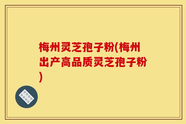 梅州灵芝孢子粉(梅州出产高品质灵芝孢子粉)
