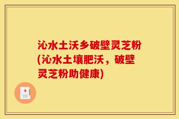 沁水土沃乡破壁灵芝粉(沁水土壤肥沃，破壁灵芝粉助健康)