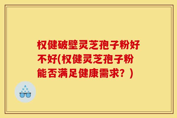 权健破壁灵芝孢子粉好不好(权健灵芝孢子粉能否满足健康需求?)