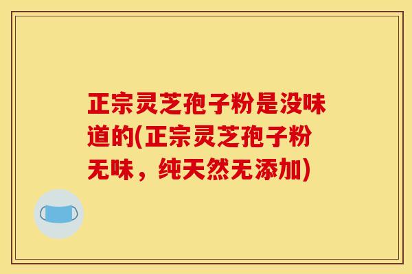 正宗灵芝孢子粉是没味道的(正宗灵芝孢子粉无味,纯天然无添加)