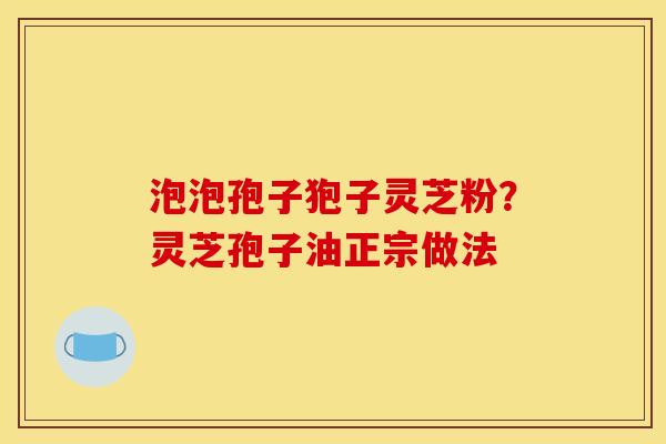 泡泡孢子狍子灵芝粉?灵芝孢子油正宗做法