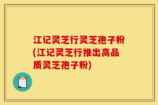 江记灵芝行灵芝孢子粉(江记灵芝行推出高品质灵芝孢子粉)