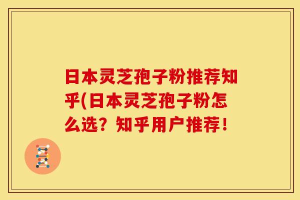 日本灵芝孢子粉推荐知乎(日本灵芝孢子粉怎么选?知乎用户推荐!