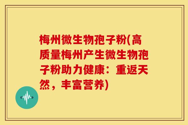 梅州微生物孢子粉(高质量梅州产生微生物孢子粉助力健康:重返天然,丰富营养)