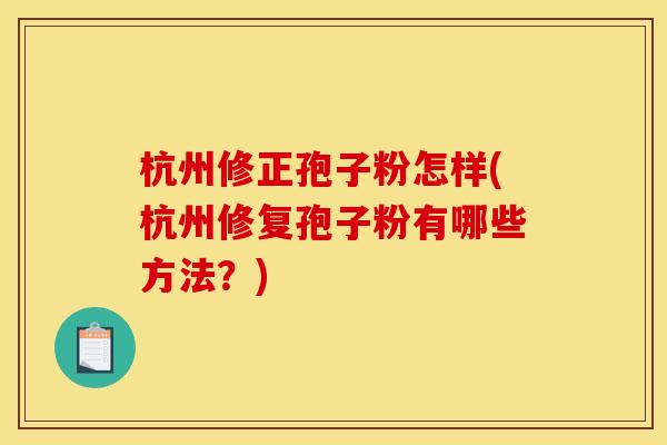 杭州修正孢子粉怎样(杭州修复孢子粉有哪些方法?)