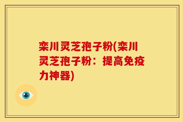 栾川灵芝孢子粉(栾川灵芝孢子粉：提高免疫力神器)