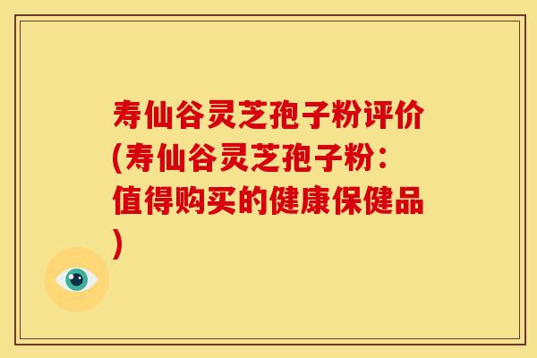 寿仙谷灵芝孢子粉评价(寿仙谷灵芝孢子粉:值得购买的健康保健品)