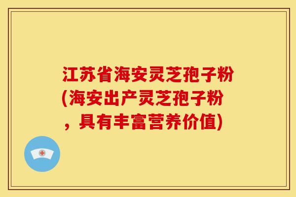 江苏省海安灵芝孢子粉(海安出产灵芝孢子粉,具有丰富营养价值)