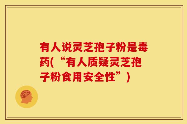 有人说灵芝孢子粉是毒药(“有人质疑灵芝孢子粉食用安全性”)