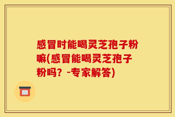 感冒时能喝灵芝孢子粉嘛(感冒能喝灵芝孢子粉吗?-专家解答)