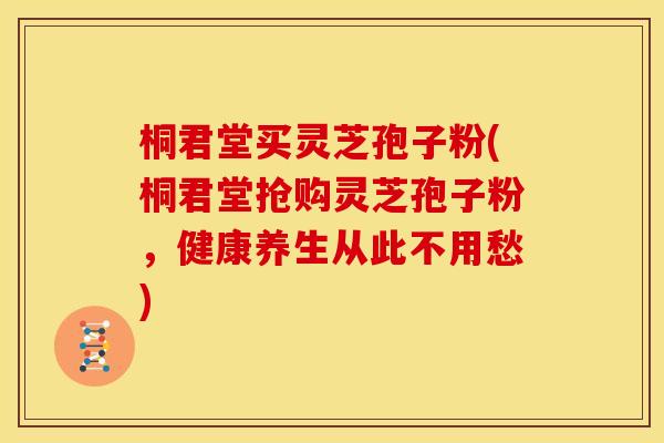 桐君堂买灵芝孢子粉(桐君堂抢购灵芝孢子粉,健康养生从此不用愁)