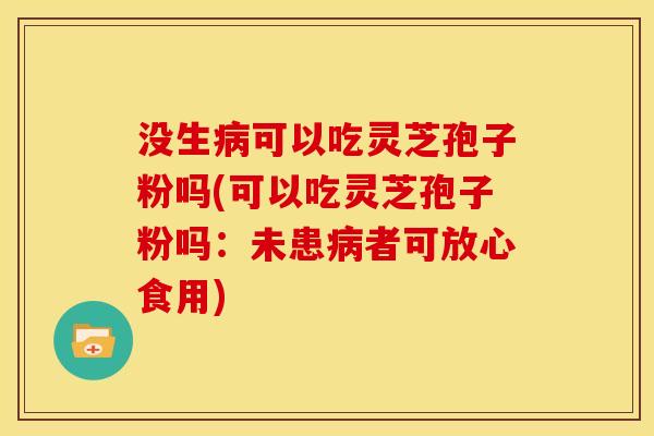 没生病可以吃灵芝孢子粉吗(可以吃灵芝孢子粉吗：未患病者可放心食用)