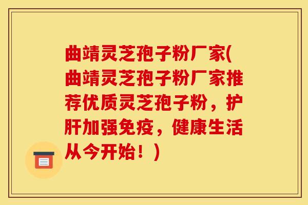 曲靖灵芝孢子粉厂家(曲靖灵芝孢子粉厂家推荐优质灵芝孢子粉,护肝加强免疫,健康生活从今开始!)