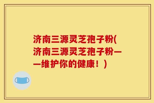 济南三源灵芝孢子粉(济南三源灵芝孢子粉——维护你的健康!)