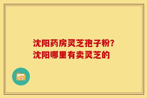 沈阳药房灵芝孢子粉?沈阳哪里有卖灵芝的