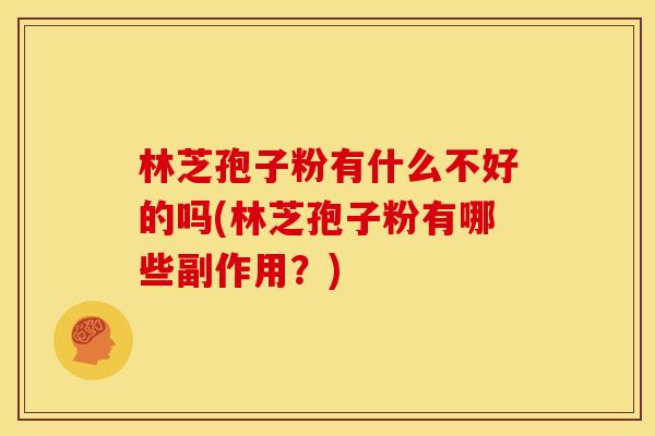 林芝孢子粉有什么不好的吗(林芝孢子粉有哪些副作用?)