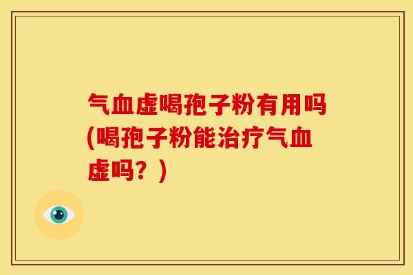 气血虚喝孢子粉有用吗(喝孢子粉能治疗气血虚吗?)