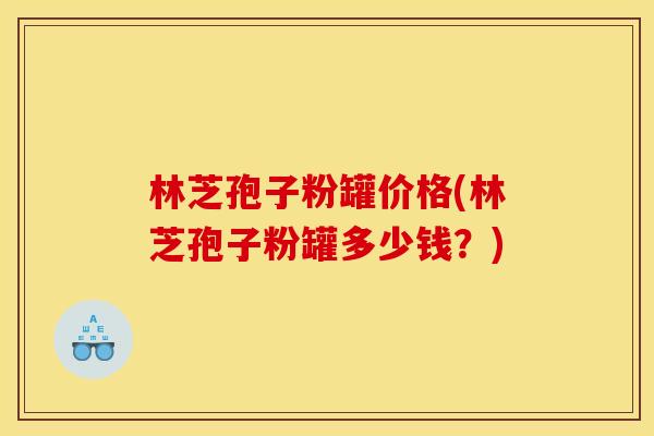 林芝孢子粉罐价格(林芝孢子粉罐多少钱?)