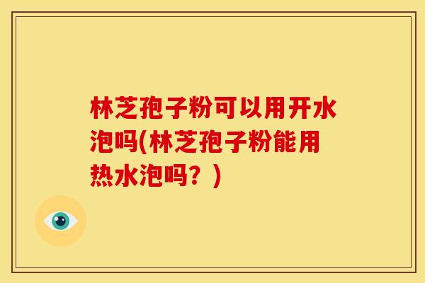 林芝孢子粉可以用开水泡吗(林芝孢子粉能用热水泡吗?)
