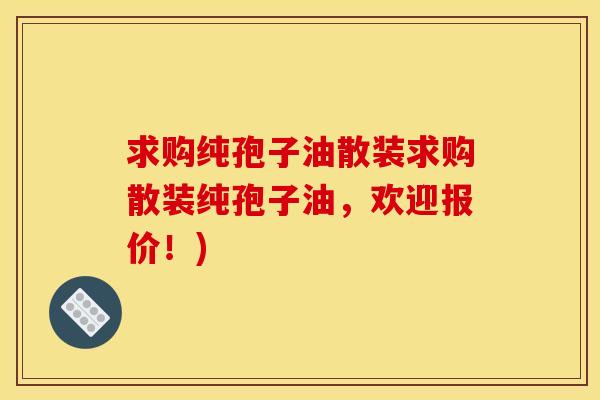 求购纯孢子油散装求购散装纯孢子油，欢迎报价！)