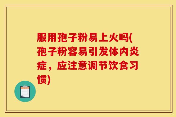 服用孢子粉易上火吗(孢子粉容易引发体内炎症,应注意调节饮食习惯)