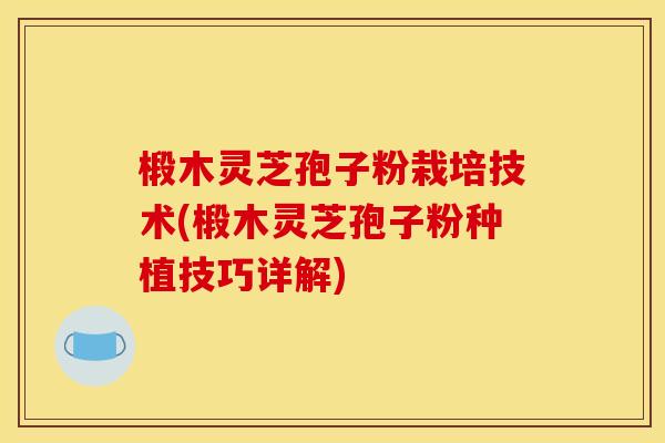 椴木灵芝孢子粉栽培技术(椴木灵芝孢子粉种植技巧详解)
