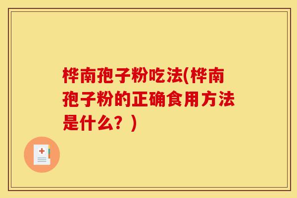 桦南孢子粉吃法(桦南孢子粉的正确食用方法是什么?)