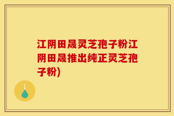 江阴田晟灵芝孢子粉江阴田晟推出纯正灵芝孢子粉)