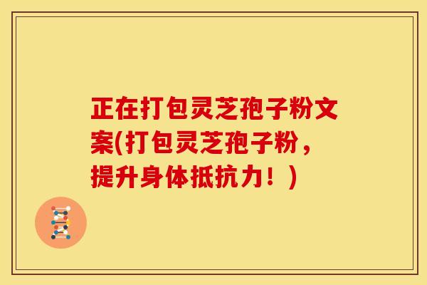 正在打包灵芝孢子粉文案(打包灵芝孢子粉，提升身体抵抗力！)