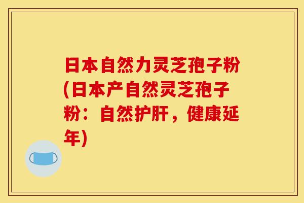 日本自然力灵芝孢子粉(日本产自然灵芝孢子粉：自然护肝，健康延年)