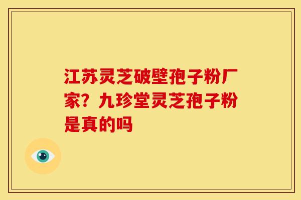 江苏灵芝破壁孢子粉厂家?九珍堂灵芝孢子粉是真的吗