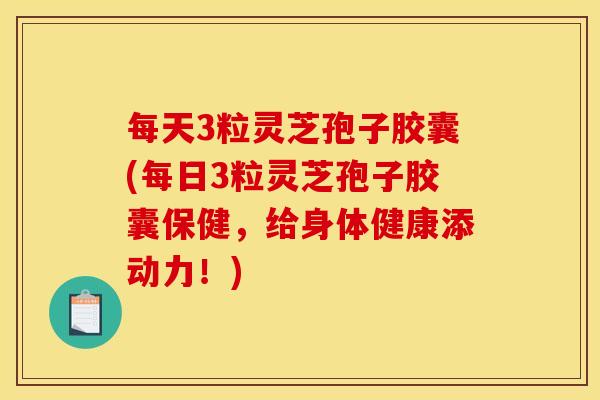 每天3粒灵芝孢子胶囊(每日3粒灵芝孢子胶囊保健,给身体健康添动力!)