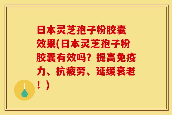 日本灵芝孢子粉胶囊 效果(日本灵芝孢子粉胶囊有效吗?提高免疫力、抗疲劳、延缓衰老!)
