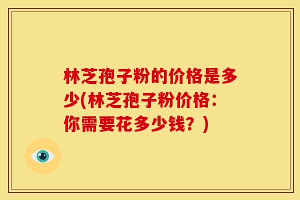 林芝孢子粉的价格是多少(林芝孢子粉价格:你需要花多少钱?)