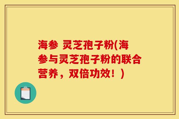 海参 灵芝孢子粉(海参与灵芝孢子粉的联合营养,双倍功效!)