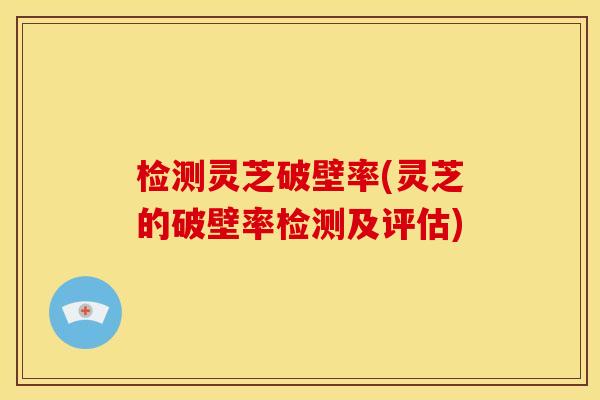 检测灵芝破壁率(灵芝的破壁率检测及评估)