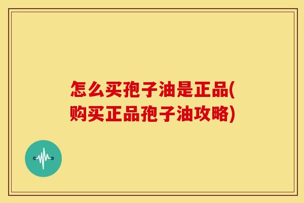 怎么买孢子油是正品(购买正品孢子油攻略)