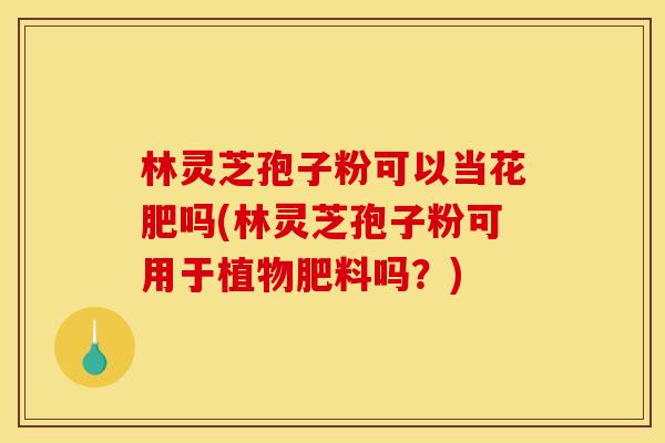 林灵芝孢子粉可以当花肥吗(林灵芝孢子粉可用于植物肥料吗?)