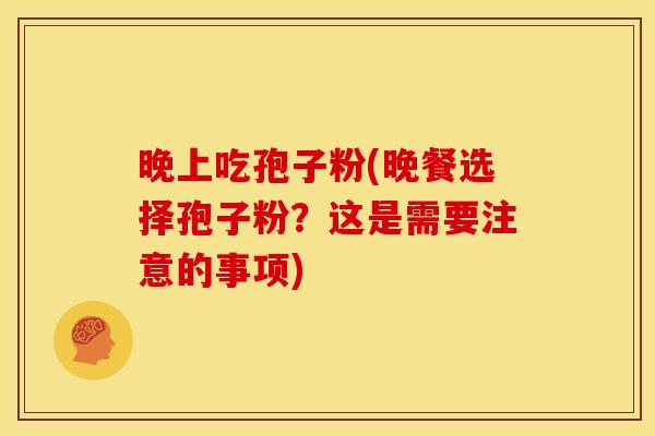 晚上吃孢子粉(晚餐选择孢子粉？这是需要注意的事项)