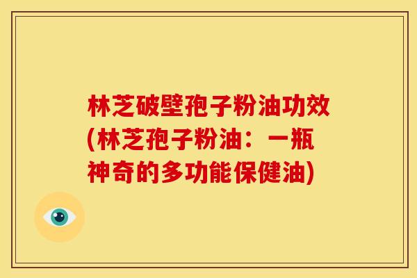 林芝破壁孢子粉油功效(林芝孢子粉油:一瓶神奇的多功能保健油)