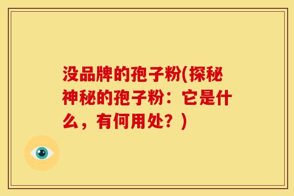 没品牌的孢子粉(探秘神秘的孢子粉：它是什么，有何用处？)