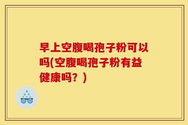 早上空腹喝孢子粉可以吗(空腹喝孢子粉有益健康吗？)