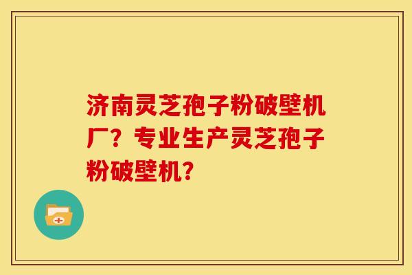 济南灵芝孢子粉破壁机厂?专业生产灵芝孢子粉破壁机?