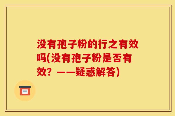 没有孢子粉的行之有效吗(没有孢子粉是否有效？——疑惑解答)