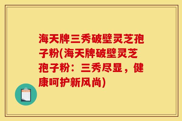 海天牌三秀破壁灵芝孢子粉(海天牌破壁灵芝孢子粉:三秀尽显,健康呵护新风尚)