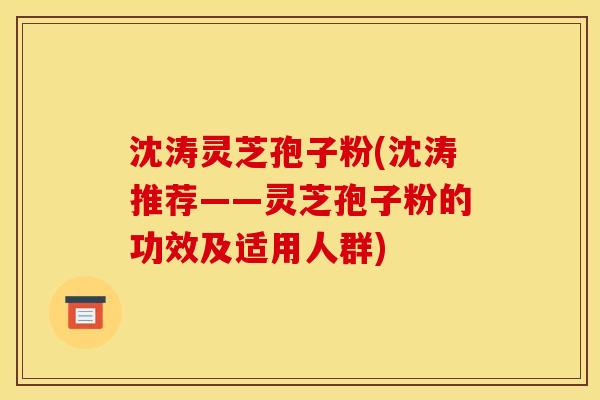 沈涛灵芝孢子粉(沈涛推荐——灵芝孢子粉的功效及适用人群)