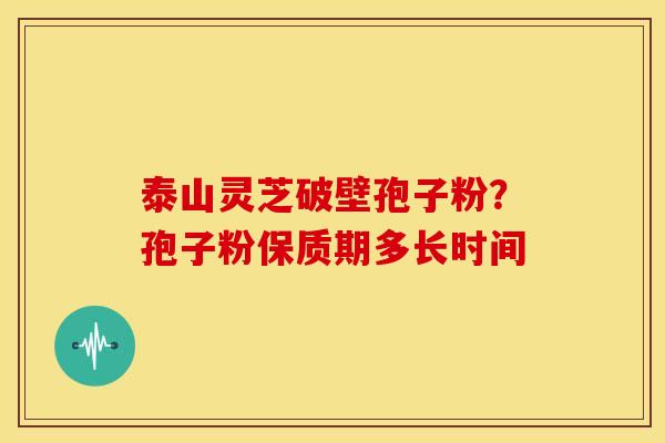 泰山灵芝破壁孢子粉?孢子粉保质期多长时间