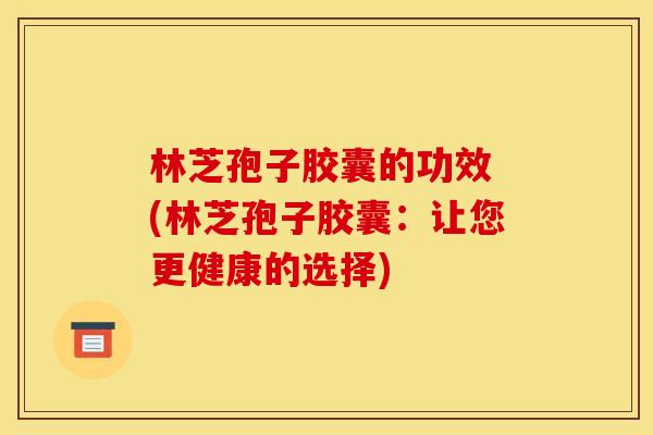 林芝孢子胶囊的功效 (林芝孢子胶囊:让您更健康的选择)