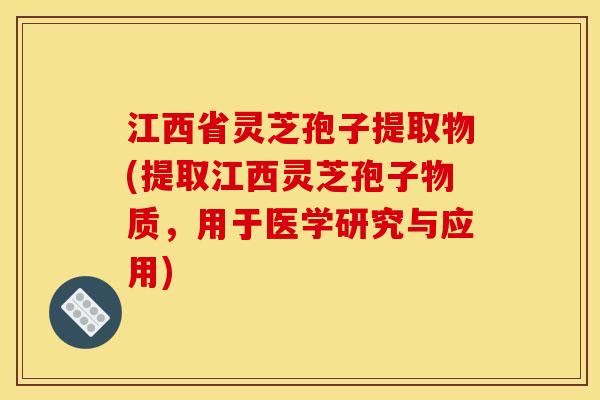江西省灵芝孢子提取物(提取江西灵芝孢子物质，用于医学研究与应用)