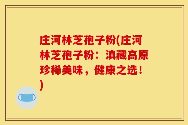 庄河林芝孢子粉(庄河林芝孢子粉:滇藏高原珍稀美味,健康之选!)